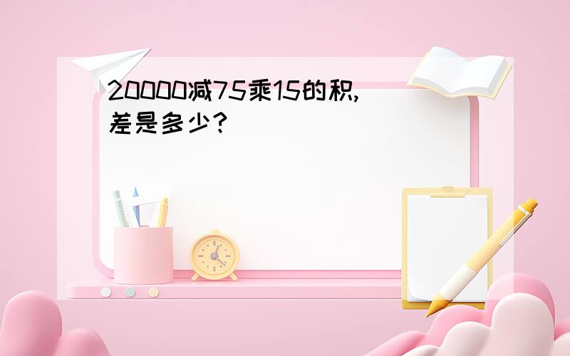 20000减75乘15的积,差是多少?