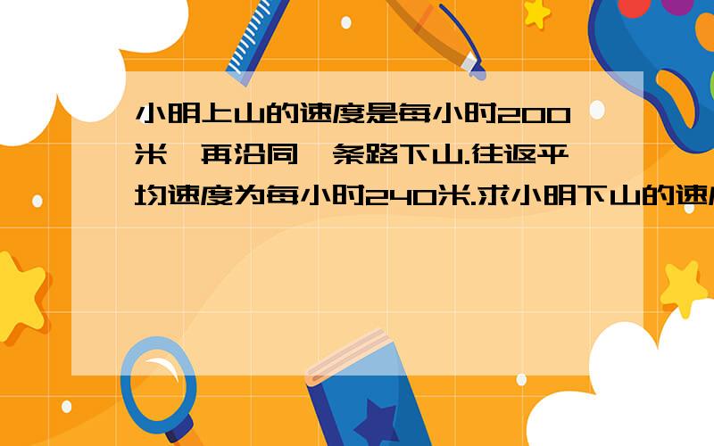 小明上山的速度是每小时200米,再沿同一条路下山.往返平均速度为每小时240米.求小明下山的速度.