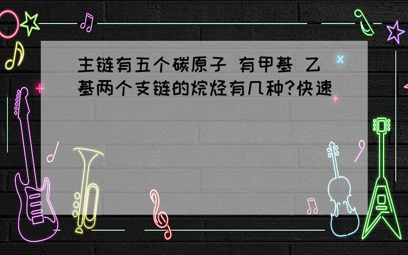 主链有五个碳原子 有甲基 乙基两个支链的烷烃有几种?快速