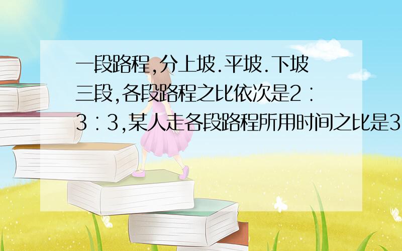 一段路程,分上坡.平坡.下坡三段,各段路程之比依次是2∶3∶3,某人走各段路程所用时间之比是3∶2∶1已知他走平路时速度为每小时2.7千米,此人走完全程用6小时,这段路多少千米?