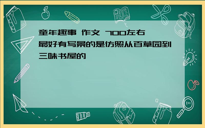 童年趣事 作文 700左右 最好有写景的是仿照从百草园到三味书屋的