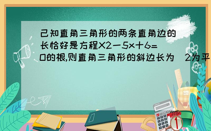 己知直角三角形的两条直角边的长恰好是方程X2一5x十6=O的根,则直角三角形的斜边长为（2为平方）