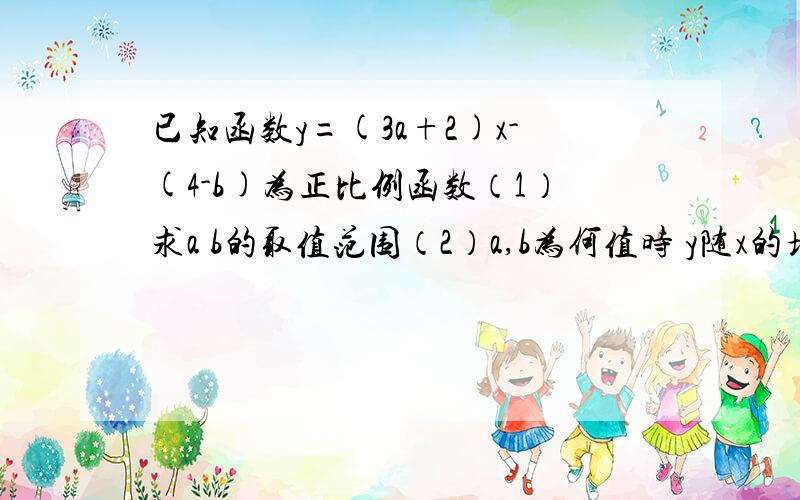 已知函数y=(3a+2)x-(4-b)为正比例函数（1）求a b的取值范围（2）a,b为何值时 y随x的增大而减小?（3）a,b为何值时 此函数的图象过第一 三象限?