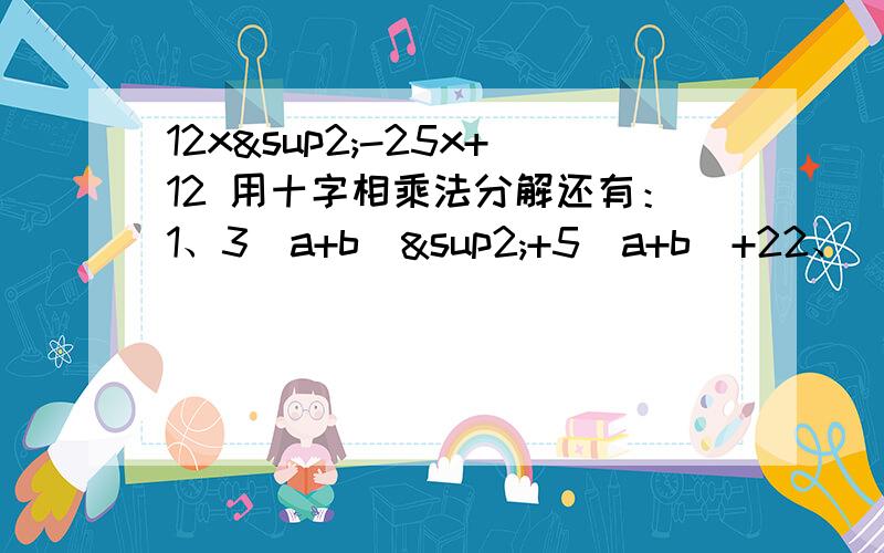 12x²-25x+12 用十字相乘法分解还有：1、3（a+b）²+5（a+b)+22、（x²+4x+8）²+3x（x²+4x+8）+2x²3、（a²-2x）²-4（x²-2x）-5都要用十字相乘法解决!