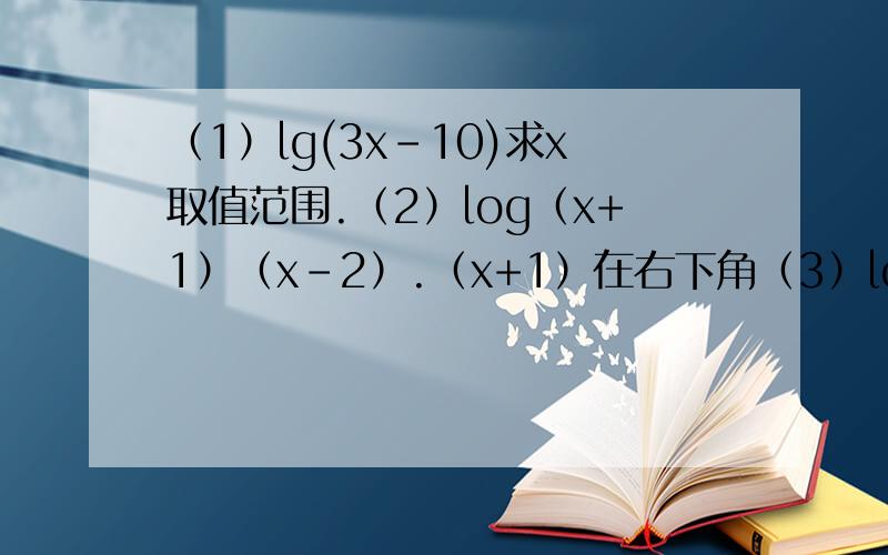 （1）lg(3x-10)求x取值范围.（2）log（x+1）（x-2）.（x+1）在右下角（3）log（x+1）（x-1）^2,（x+1）在右下角
