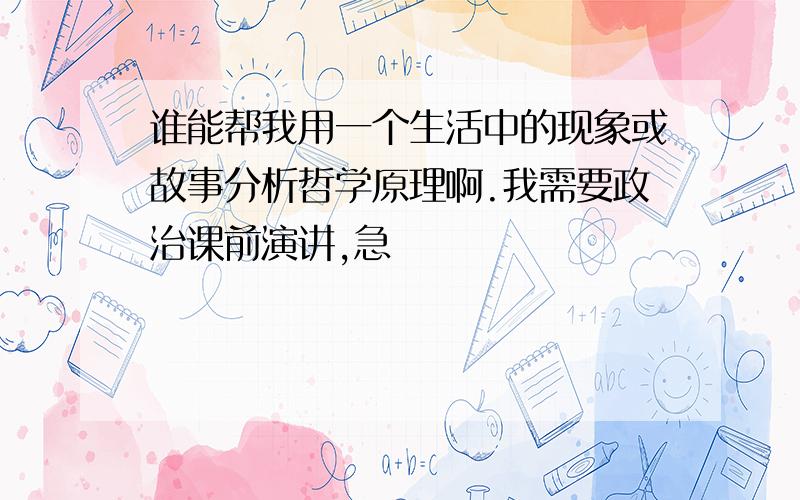 谁能帮我用一个生活中的现象或故事分析哲学原理啊.我需要政治课前演讲,急