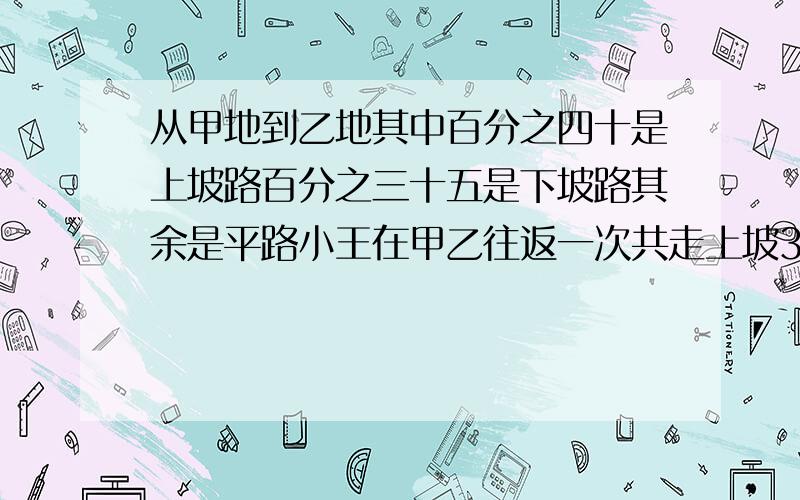 从甲地到乙地其中百分之四十是上坡路百分之三十五是下坡路其余是平路小王在甲乙往返一次共走上坡3KM 甲乙