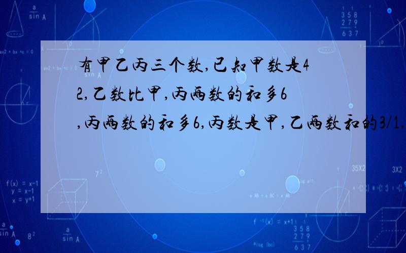 有甲乙丙三个数,已知甲数是42,乙数比甲,丙两数的和多6,丙两数的和多6,丙数是甲,乙两数和的3/1,求甲乙丙三数的和.