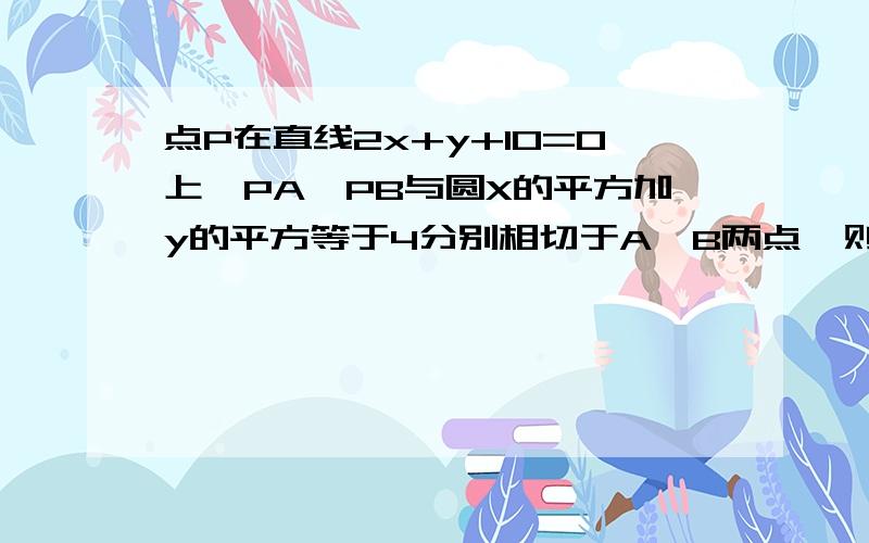 点P在直线2x+y+10=0上,PA、PB与圆X的平方加y的平方等于4分别相切于A、B两点,则四边形PAOB的圆面积