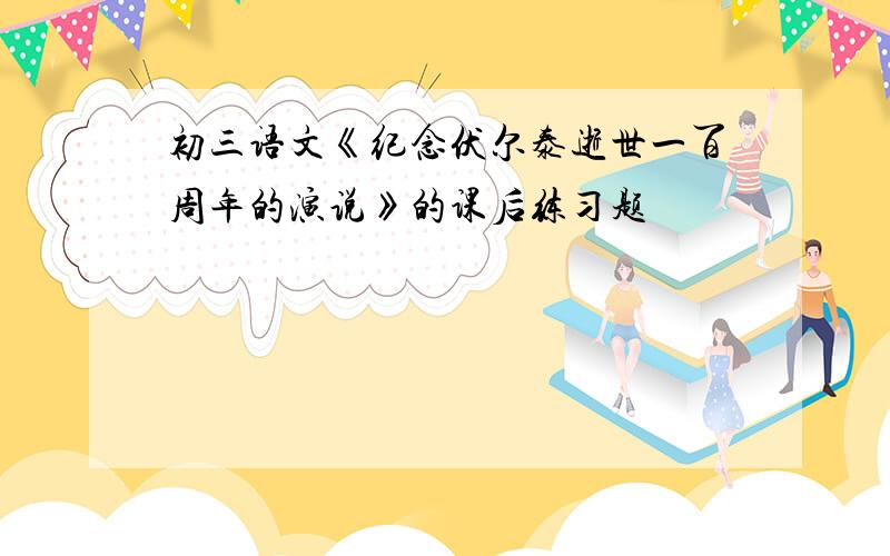 初三语文《纪念伏尔泰逝世一百周年的演说》的课后练习题