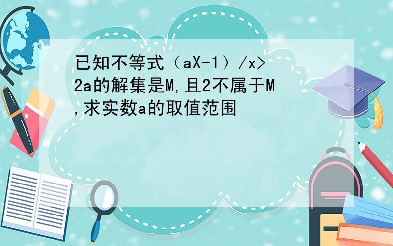 已知不等式（aX-1）/x>2a的解集是M,且2不属于M,求实数a的取值范围