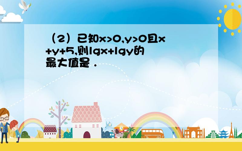 （2）已知x>0,y>0且x+y+5,则lgx+lgy的最大值是 .