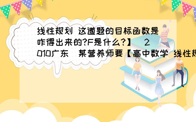 线性规划 这道题的目标函数是咋得出来的?F是什么?】（2010广东）某营养师要【高中数学 线性规划 这道题的目标函数是咋得出来的?F是什么?】（2010广东）某营养师要求为某个儿童预订午餐