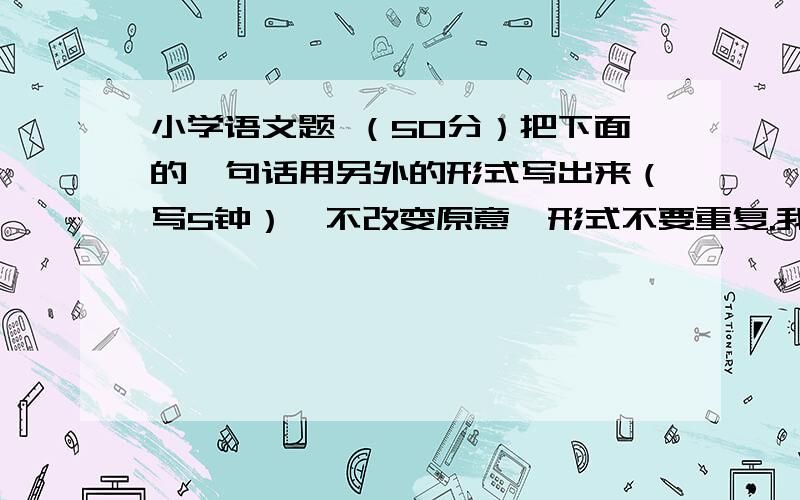 小学语文题 （50分）把下面的一句话用另外的形式写出来（写5钟）,不改变原意,形式不要重复.我们建成了广湛高速铁路.（1）（2）（3）（4）（5）