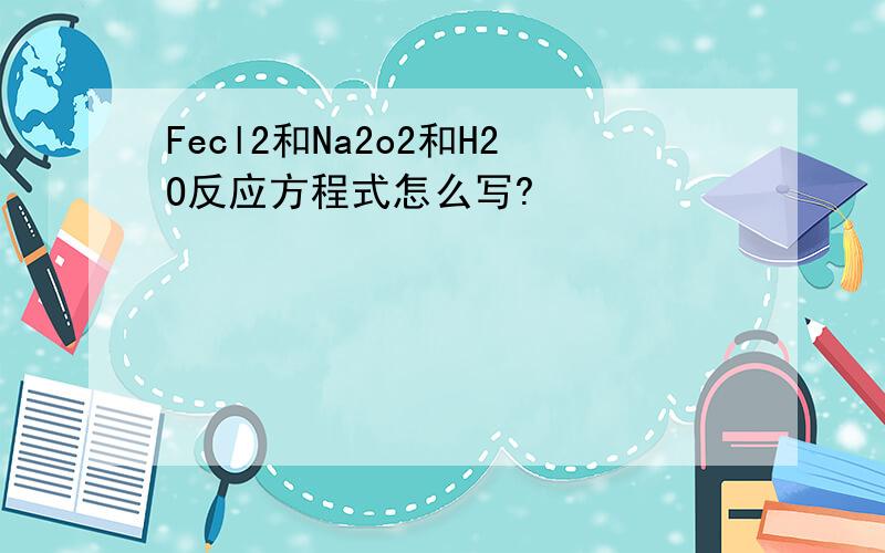 Fecl2和Na2o2和H2O反应方程式怎么写?