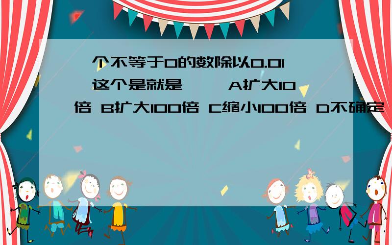 一个不等于0的数除以0.01,这个是就是{ }A扩大10倍 B扩大100倍 C缩小100倍 D不确定