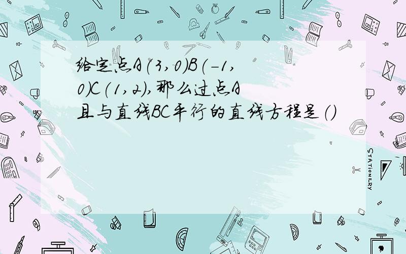 给定点A(3,0)B(-1,0)C(1,2),那么过点A且与直线BC平行的直线方程是（）