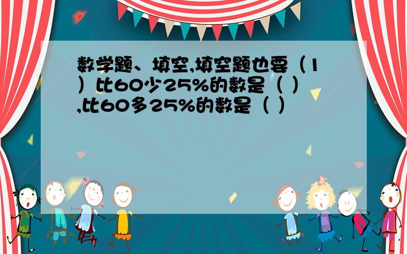 数学题、填空,填空题也要（1）比60少25%的数是（ ）,比60多25%的数是（ ）