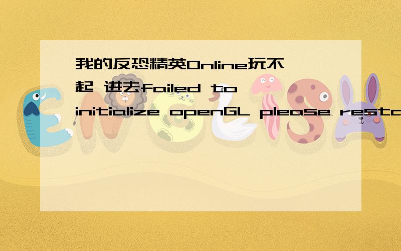 我的反恐精英Online玩不起 进去failed to initialize openGL please restart luncher我点确定就没了我的反恐精英Online玩不起 一进去就出现一个failed to initialize openGL please restart luncher的东西我点确定就没了