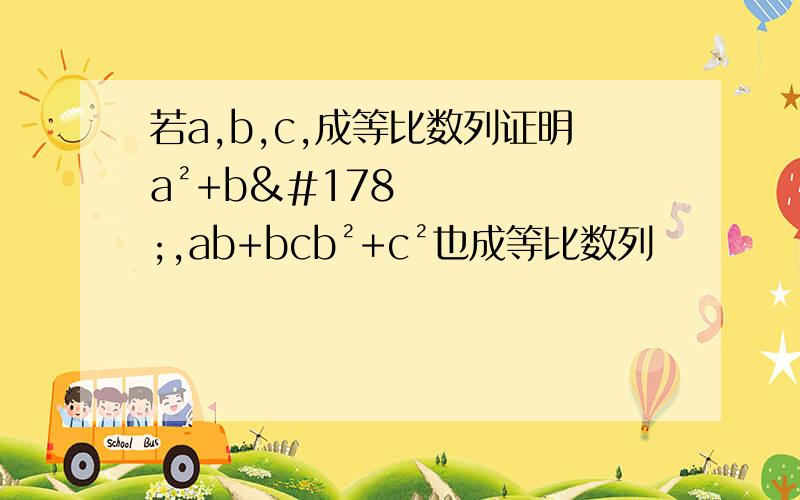 若a,b,c,成等比数列证明a²+b²,ab+bcb²+c²也成等比数列