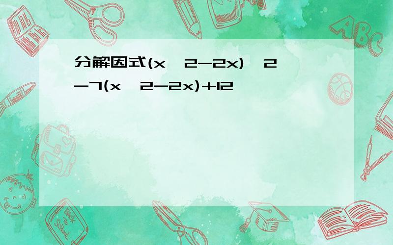 分解因式(x^2-2x)^2-7(x^2-2x)+12