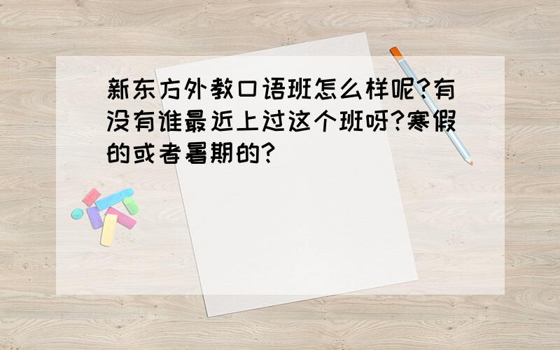 新东方外教口语班怎么样呢?有没有谁最近上过这个班呀?寒假的或者暑期的?