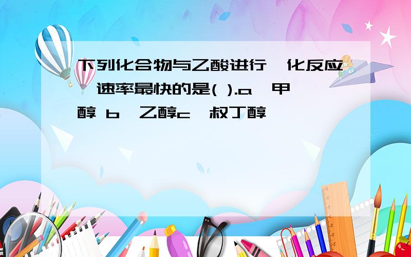 下列化合物与乙酸进行酯化反应,速率最快的是( ).a,甲醇 b,乙醇c,叔丁醇