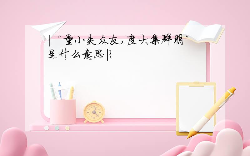 |“量小失众友,度大集群朋”是什么意思|?