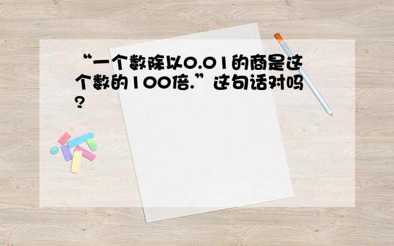 “一个数除以0.01的商是这个数的100倍.”这句话对吗?