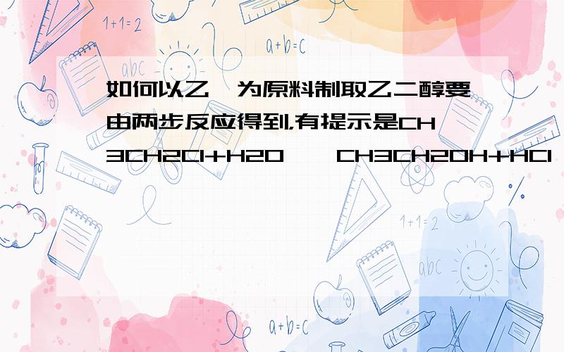 如何以乙烯为原料制取乙二醇要由两步反应得到，有提示是CH3CH2Cl+H2O——CH3CH2OH+HCl