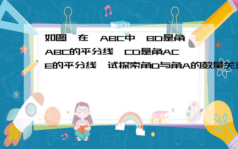 如图,在△ABC中,BD是角ABC的平分线,CD是角ACE的平分线,试探索角D与角A的数量关系,并说明理由