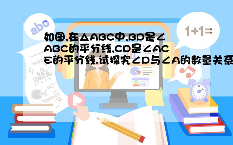 如图,在△ABC中,BD是∠ABC的平分线,CD是∠ACE的平分线.试探究∠D与∠A的数量关系,说明理由今天就要!