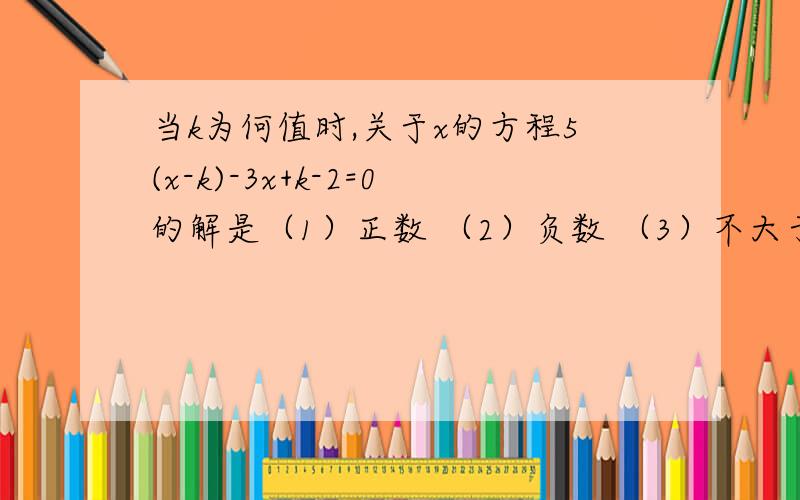 当k为何值时,关于x的方程5(x-k)-3x+k-2=0的解是（1）正数 （2）负数 （3）不大于-1