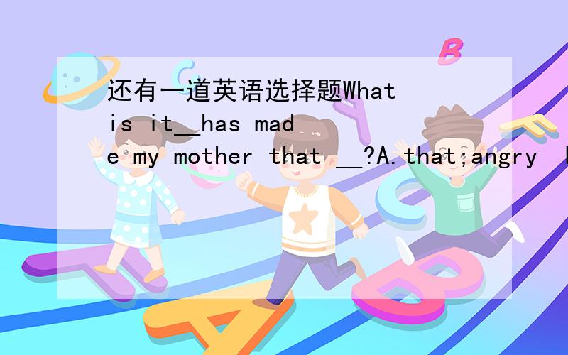 还有一道英语选择题What is it__has made my mother that __?A.that;angry  B.which; angry  C.that; anger  D.which ;anger急求回答，拜托了！！！！！请问如何还原为陈述句语序，我觉的那样更好理解。