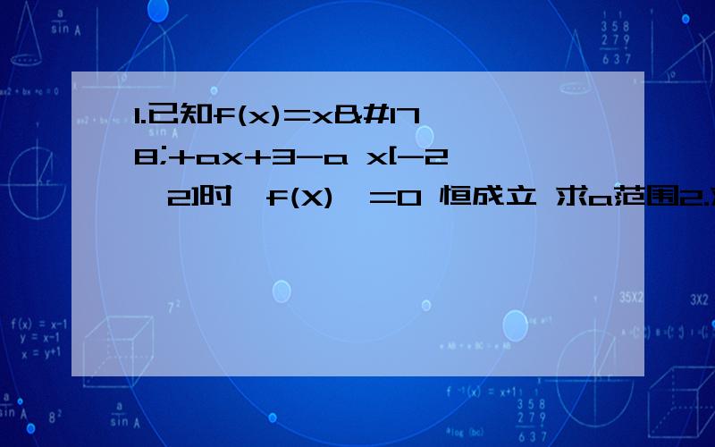 1.已知f(x)=x²+ax+3-a x[-2,2]时,f(X)>=0 恒成立 求a范围2.求f(X)=x²-2ax+2 在[2,4]上最大值和最小值3.a>0 x属于[-1,1] f(X)=-x²-ax+b 最小值-1,最大1 求使f(X)最小值和最大值时,相应的x的值4.f(X)=x²+2x