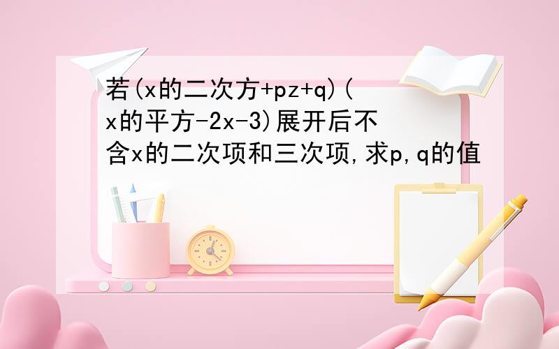 若(x的二次方+pz+q)(x的平方-2x-3)展开后不含x的二次项和三次项,求p,q的值