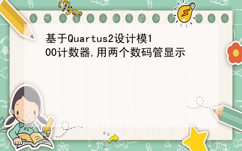 基于Quartus2设计模100计数器,用两个数码管显示