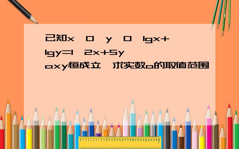 已知x>0,y>0,lgx+lgy=1,2x+5y ≥ axy恒成立,求实数a的取值范围