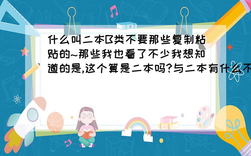 什么叫二本B类不要那些复制粘贴的~那些我也看了不少我想知道的是,这个算是二本吗?与二本有什么不同的?北理工珠海学院在广东是算二本B类,为什么在外省招的是三本的呢?