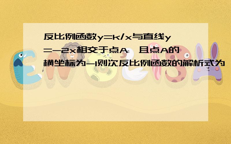 反比例函数y=k/x与直线y=-2x相交于点A,且点A的横坐标为-1则次反比例函数的解析式为