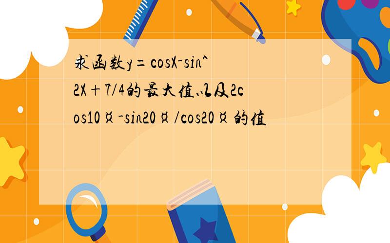 求函数y=cosX-sin^2X+7/4的最大值以及2cos10¤-sin20¤/cos20¤的值