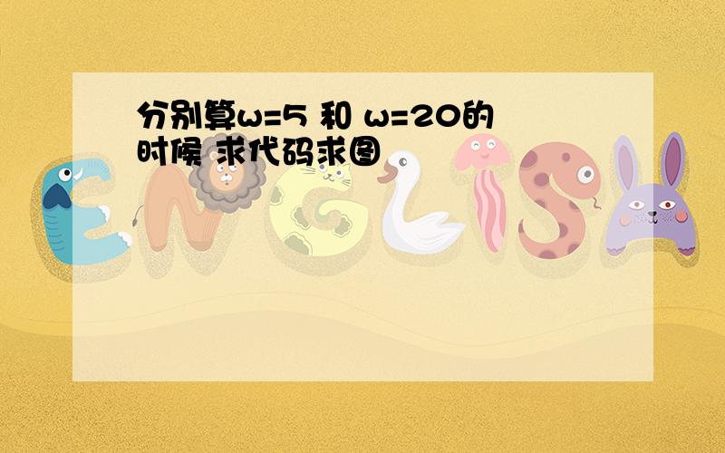 分别算w=5 和 w=20的时候 求代码求图