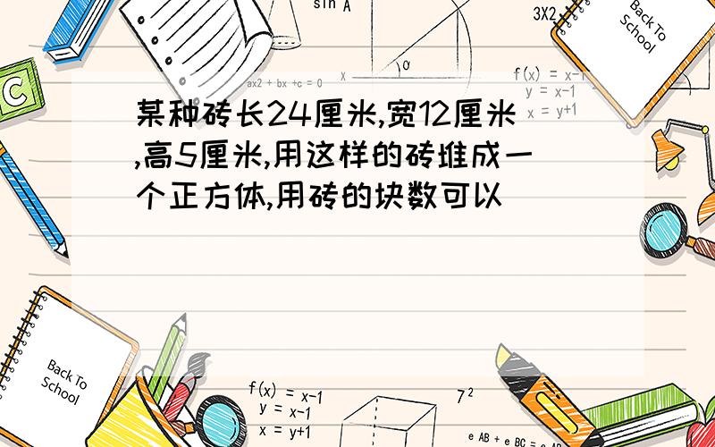 某种砖长24厘米,宽12厘米,高5厘米,用这样的砖堆成一个正方体,用砖的块数可以