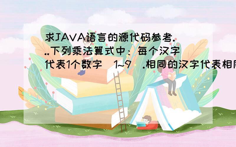 求JAVA语言的源代码参考...下列乘法算式中：每个汉字代表1个数字（1~9）.相同的汉字代表相同的数字,不同的汉字代表不同的数字.赛软件 * 比赛 = 软件比拼试编程确定使得整个算式成立的数