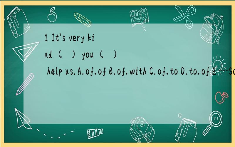1 It's very kind ( ) you ( ) help us.A.of,of B.of,with C.of,to D.to,of 2 ---Sorry,I don't know the time.I have no watch.--( )A.Thanks you a lot B.Thanks C.Thamk you very much D.Thank you all the same3 Li Lei help me( )my cat A.find B.find C.find to D