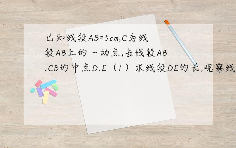 已知线段AB=5cm,C为线段AB上的一动点,去线段AB.CB的中点D.E（1）求线段DE的长,观察线段DE与线段AB有这样的数量关系?（2）当AB的长为a时,其他条件不变,线段DE与线段AB的数量关系又如何?能否求出D