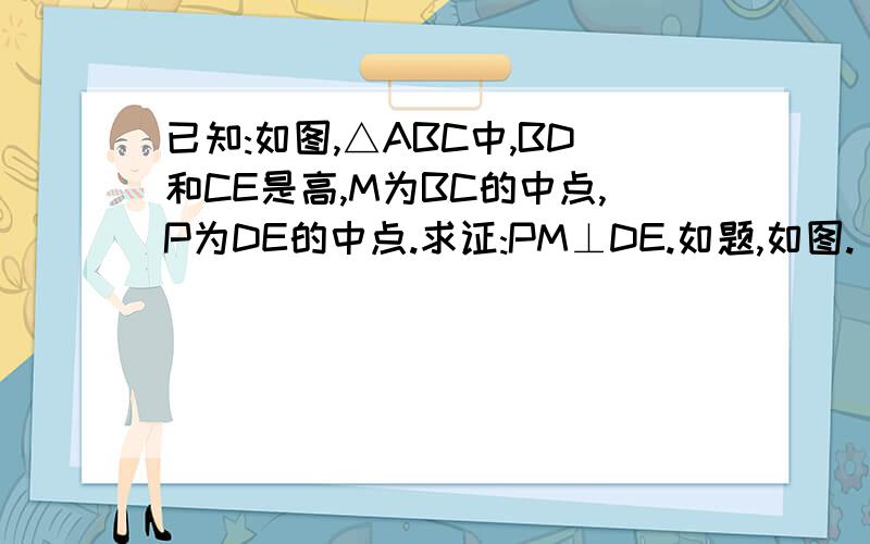 已知:如图,△ABC中,BD和CE是高,M为BC的中点,P为DE的中点.求证:PM⊥DE.如题,如图.