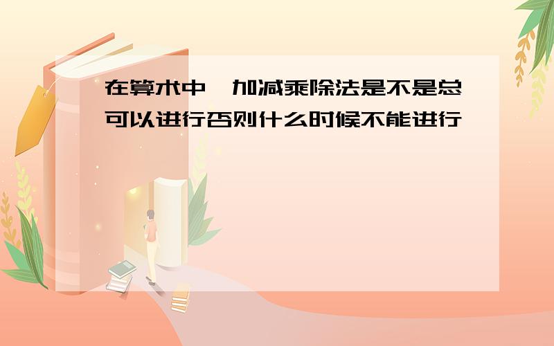 在算术中,加减乘除法是不是总可以进行否则什么时候不能进行