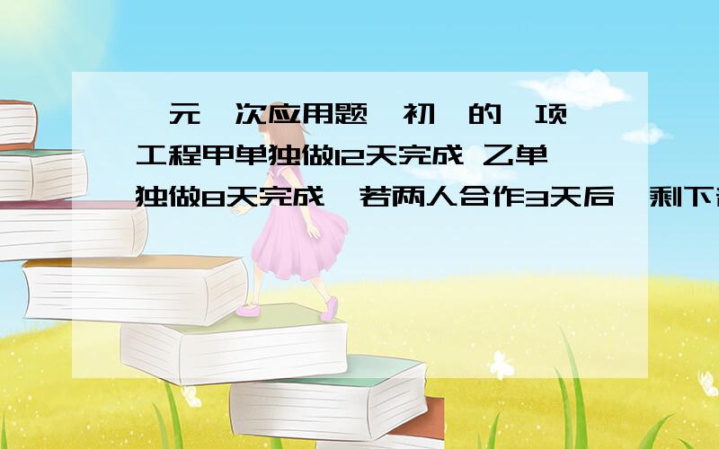 一元一次应用题  初一的一项工程甲单独做12天完成 乙单独做8天完成,若两人合作3天后,剩下部分由乙单独完成,乙还需要做多少天?  怎么列方程?