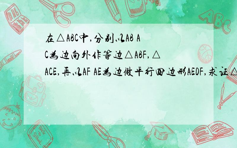 在△ABC中,分别以AB AC为边向外作等边△ABF,△ACE,再以AF AE为边做平行四边形AEDF,求证△BCD为等边三角形\连接FC、BE 先证：三角形ABE全等三角形ACF(边角边) 咋证?